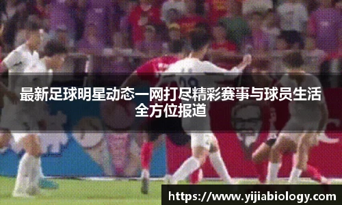 最新足球明星动态一网打尽精彩赛事与球员生活全方位报道